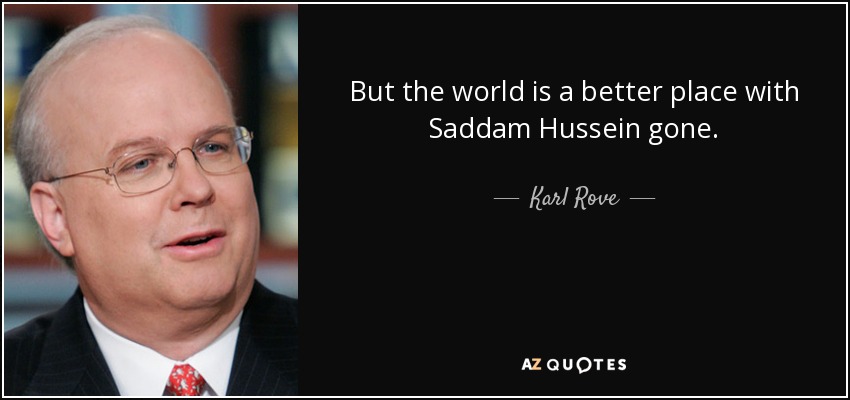 But the world is a better place with Saddam Hussein gone. - Karl Rove