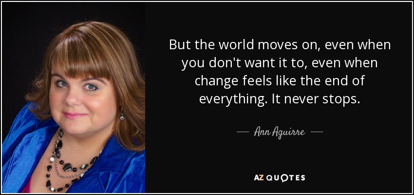 But the world moves on, even when you don't want it to, even when change feels like the end of everything. It never stops. - Ann Aguirre