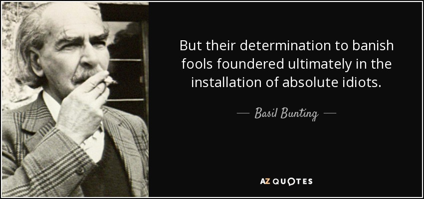 But their determination to banish fools foundered ultimately in the installation of absolute idiots. - Basil Bunting