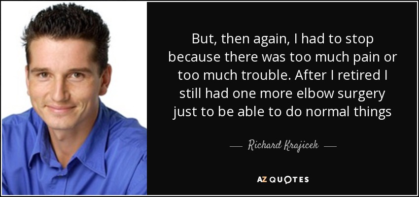 But, then again, I had to stop because there was too much pain or too much trouble. After I retired I still had one more elbow surgery just to be able to do normal things - Richard Krajicek