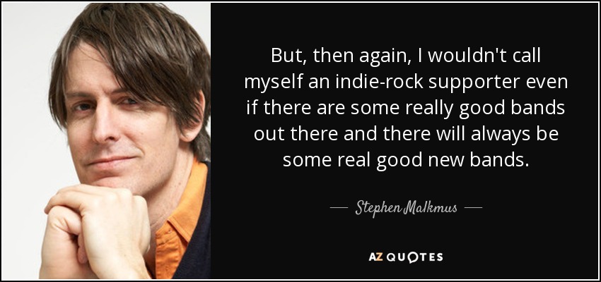 But, then again, I wouldn't call myself an indie-rock supporter even if there are some really good bands out there and there will always be some real good new bands. - Stephen Malkmus