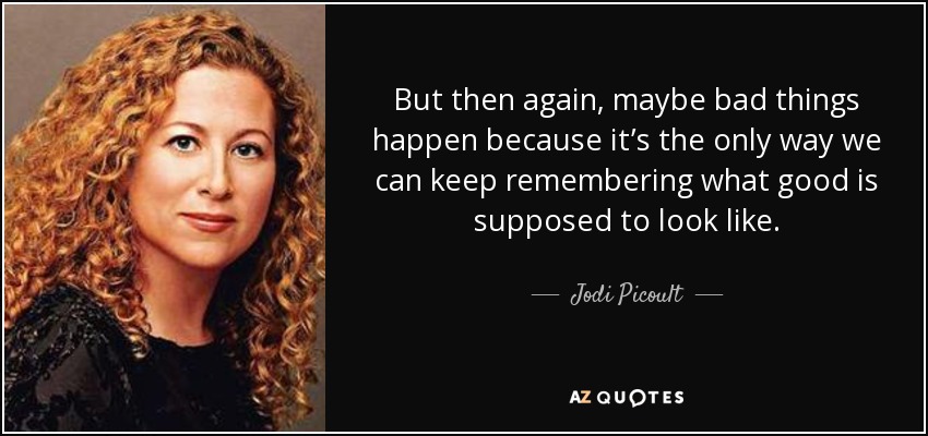 But then again, maybe bad things happen because it’s the only way we can keep remembering what good is supposed to look like. - Jodi Picoult