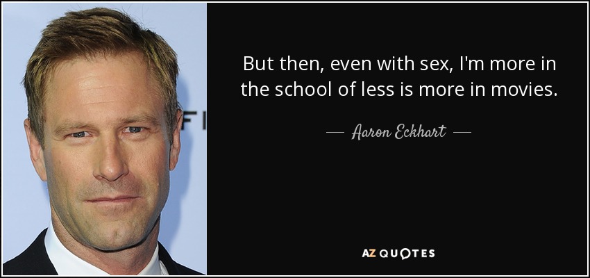 But then, even with sex, I'm more in the school of less is more in movies. - Aaron Eckhart