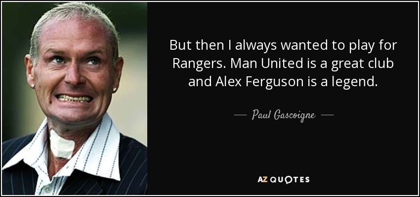 But then I always wanted to play for Rangers. Man United is a great club and Alex Ferguson is a legend. - Paul Gascoigne