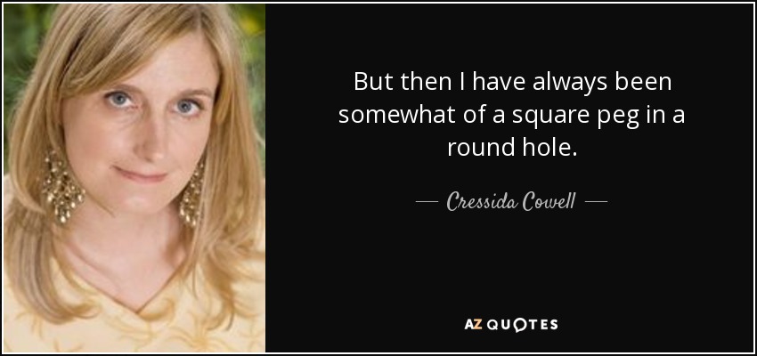 But then I have always been somewhat of a square peg in a round hole. - Cressida Cowell