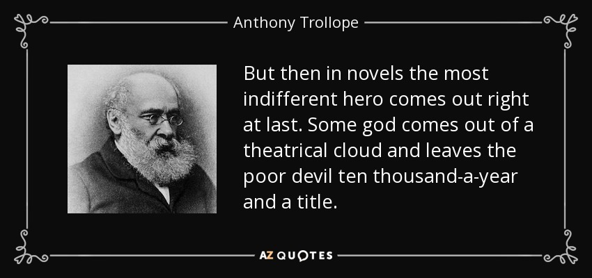 But then in novels the most indifferent hero comes out right at last. Some god comes out of a theatrical cloud and leaves the poor devil ten thousand-a-year and a title. - Anthony Trollope
