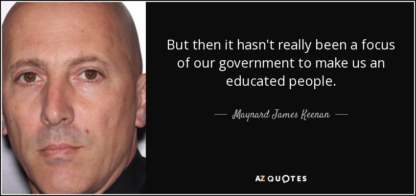 But then it hasn't really been a focus of our government to make us an educated people. - Maynard James Keenan