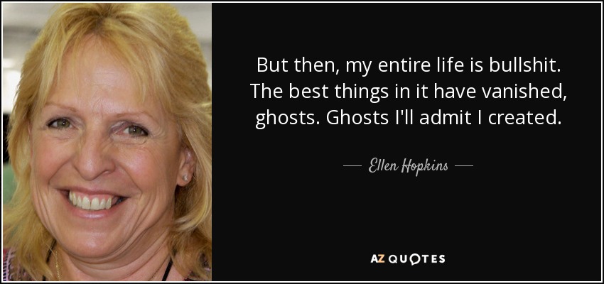 But then, my entire life is bullshit. The best things in it have vanished, ghosts. Ghosts I'll admit I created. - Ellen Hopkins