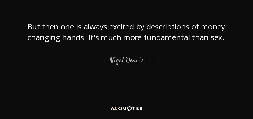 But then one is always excited by descriptions of money changing hands. It's much more fundamental than sex. - Nigel Dennis