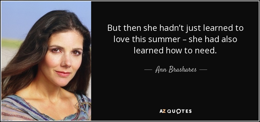 But then she hadn’t just learned to love this summer – she had also learned how to need. - Ann Brashares