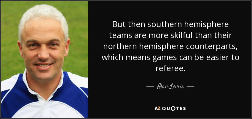 But then southern hemisphere teams are more skilful than their northern hemisphere counterparts, which means games can be easier to referee. - Alan Lewis