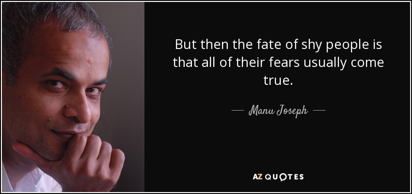 But then the fate of shy people is that all of their fears usually come true. - Manu Joseph