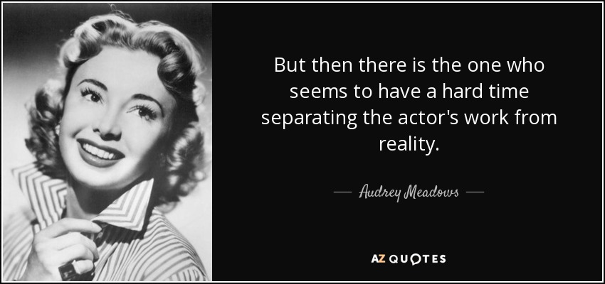 But then there is the one who seems to have a hard time separating the actor's work from reality. - Audrey Meadows