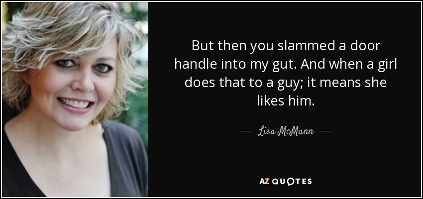 But then you slammed a door handle into my gut. And when a girl does that to a guy; it means she likes him. - Lisa McMann