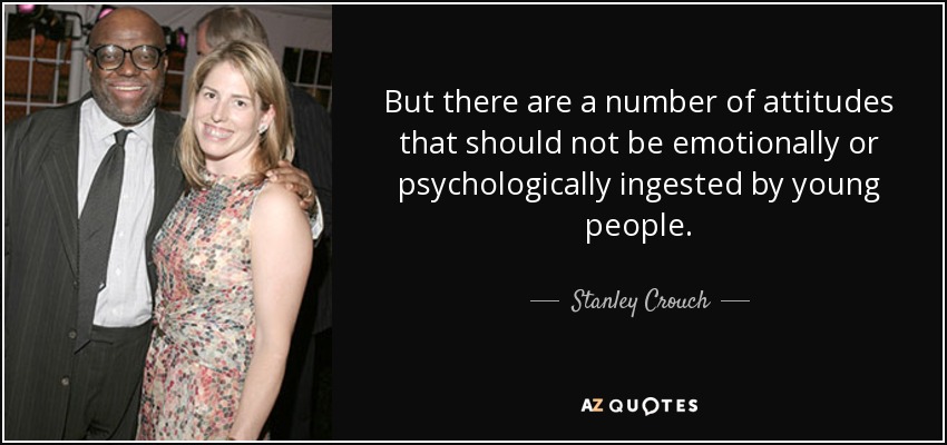 But there are a number of attitudes that should not be emotionally or psychologically ingested by young people. - Stanley Crouch