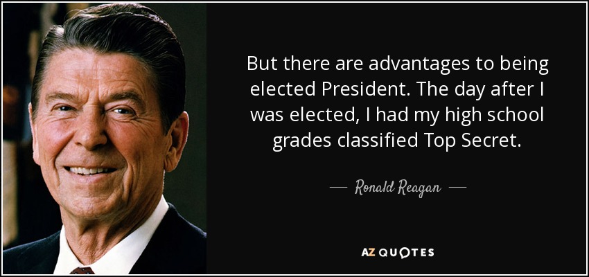 But there are advantages to being elected President. The day after I was elected, I had my high school grades classified Top Secret. - Ronald Reagan