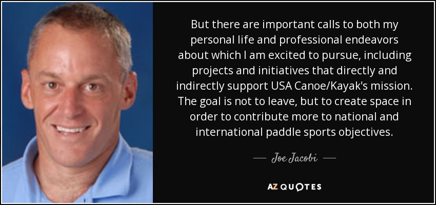 But there are important calls to both my personal life and professional endeavors about which I am excited to pursue, including projects and initiatives that directly and indirectly support USA Canoe/Kayak's mission. The goal is not to leave, but to create space in order to contribute more to national and international paddle sports objectives. - Joe Jacobi