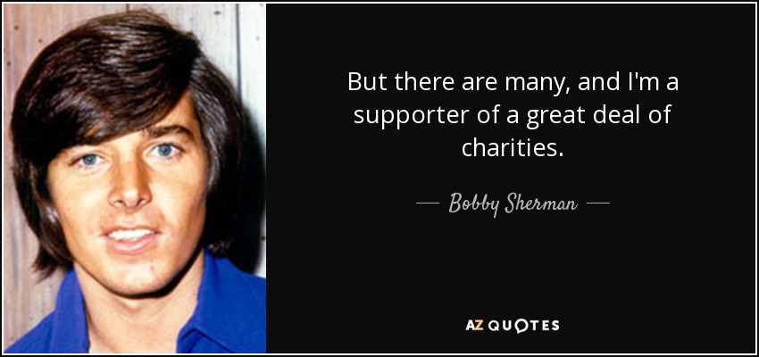 But there are many, and I'm a supporter of a great deal of charities. - Bobby Sherman