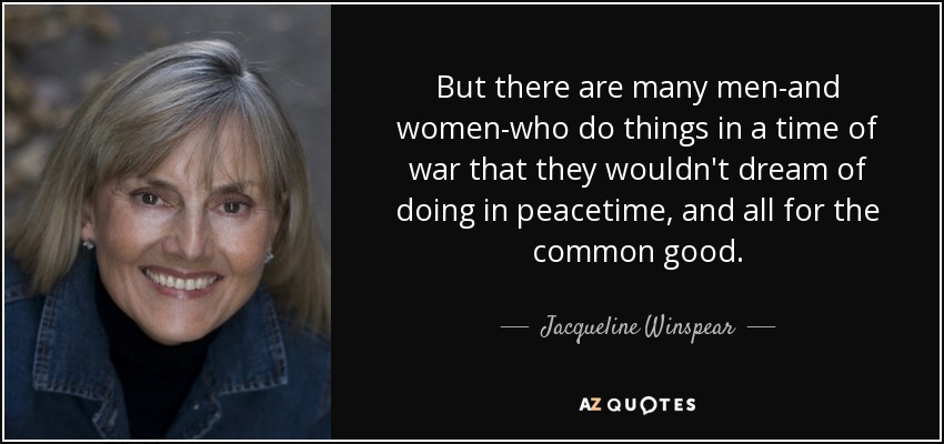 But there are many men-and women-who do things in a time of war that they wouldn't dream of doing in peacetime, and all for the common good. - Jacqueline Winspear