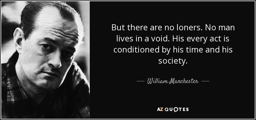 But there are no loners. No man lives in a void. His every act is conditioned by his time and his society. - William Manchester