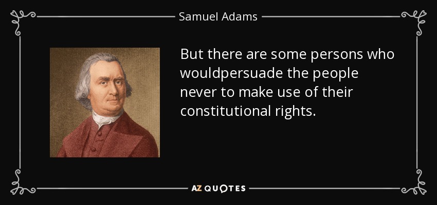 But there are some persons who wouldpersuade the people never to make use of their constitutional rights. - Samuel Adams