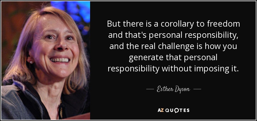But there is a corollary to freedom and that's personal responsibility, and the real challenge is how you generate that personal responsibility without imposing it. - Esther Dyson