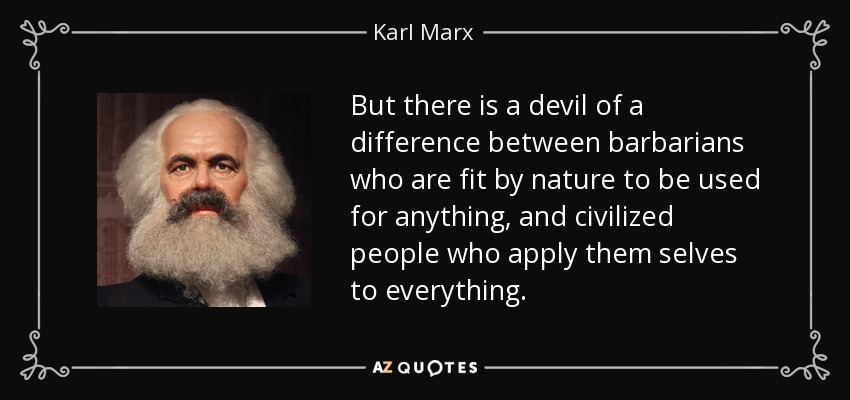 But there is a devil of a difference between barbarians who are fit by nature to be used for anything, and civilized people who apply them selves to everything. - Karl Marx