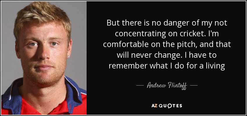 But there is no danger of my not concentrating on cricket. I'm comfortable on the pitch, and that will never change. I have to remember what I do for a living - Andrew Flintoff