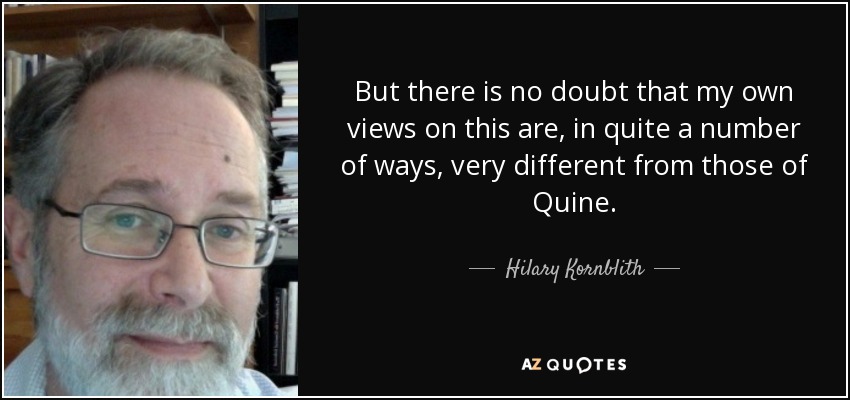 But there is no doubt that my own views on this are, in quite a number of ways, very different from those of Quine. - Hilary Kornblith