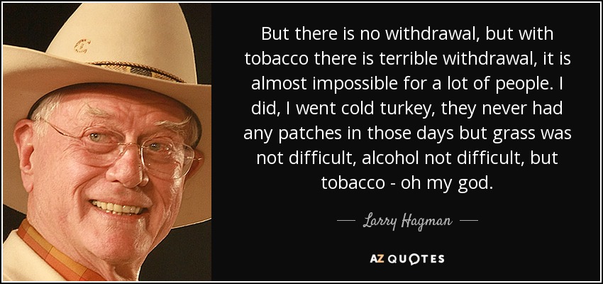 But there is no withdrawal, but with tobacco there is terrible withdrawal, it is almost impossible for a lot of people. I did , I went cold turkey, they never had any patches in those days but grass was not difficult, alcohol not difficult, but tobacco - oh my god. - Larry Hagman