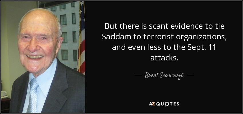 But there is scant evidence to tie Saddam to terrorist organizations, and even less to the Sept. 11 attacks. - Brent Scowcroft