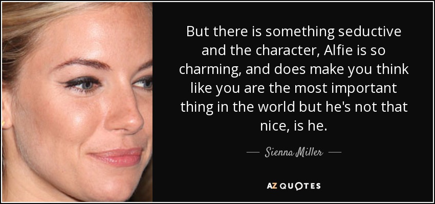 But there is something seductive and the character, Alfie is so charming, and does make you think like you are the most important thing in the world but he's not that nice, is he. - Sienna Miller