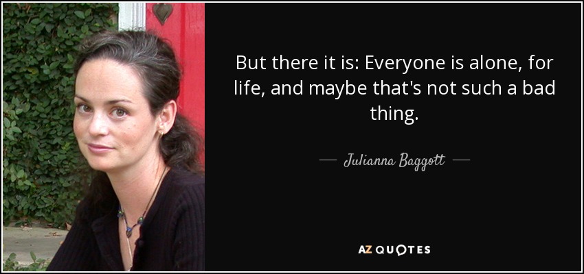 But there it is: Everyone is alone, for life, and maybe that's not such a bad thing. - Julianna Baggott