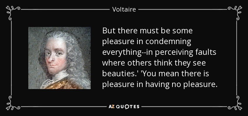 But there must be some pleasure in condemning everything--in perceiving faults where others think they see beauties.' 'You mean there is pleasure in having no pleasure. - Voltaire