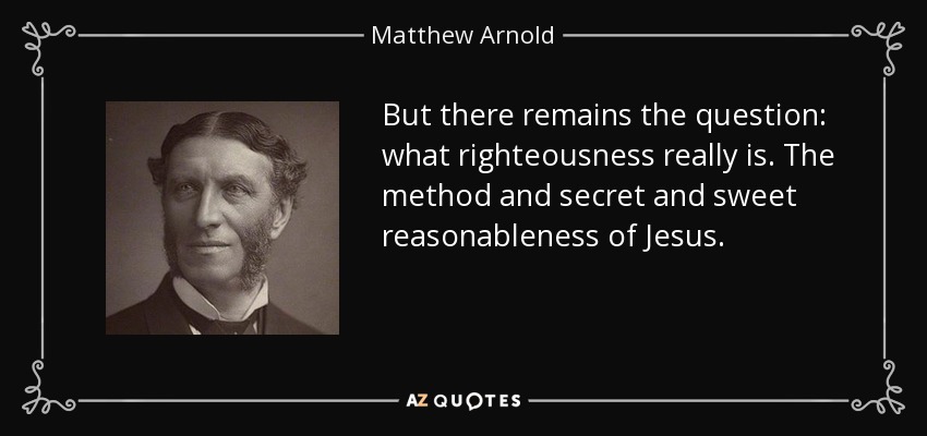 But there remains the question: what righteousness really is. The method and secret and sweet reasonableness of Jesus. - Matthew Arnold