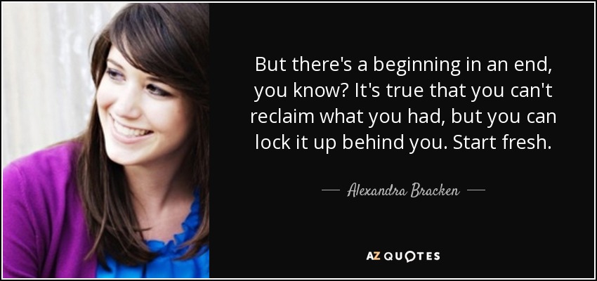 But there's a beginning in an end, you know? It's true that you can't reclaim what you had, but you can lock it up behind you. Start fresh. - Alexandra Bracken