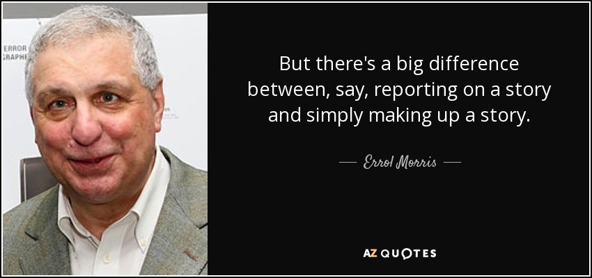 But there's a big difference between, say, reporting on a story and simply making up a story. - Errol Morris