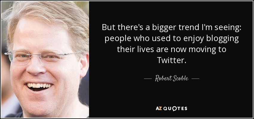 But there's a bigger trend I'm seeing: people who used to enjoy blogging their lives are now moving to Twitter. - Robert Scoble