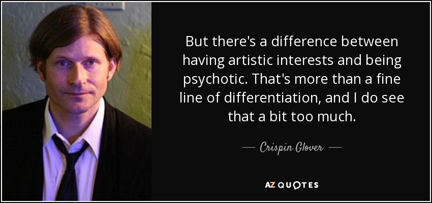 But there's a difference between having artistic interests and being psychotic. That's more than a fine line of differentiation, and I do see that a bit too much. - Crispin Glover