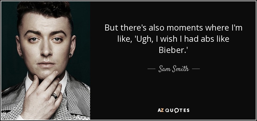But there's also moments where I'm like, 'Ugh, I wish I had abs like Bieber.' - Sam Smith