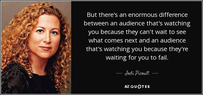 But there's an enormous difference between an audience that's watching you because they can't wait to see what comes next and an audience that's watching you because they're waiting for you to fail. - Jodi Picoult