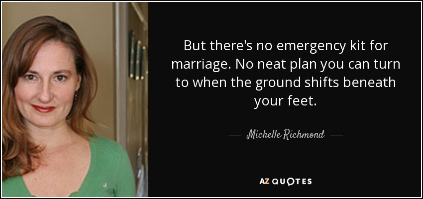 But there's no emergency kit for marriage. No neat plan you can turn to when the ground shifts beneath your feet. - Michelle Richmond