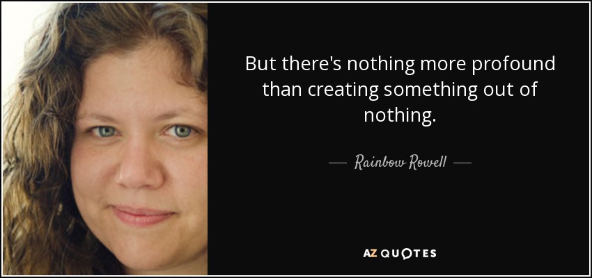 But there's nothing more profound than creating something out of nothing. - Rainbow Rowell