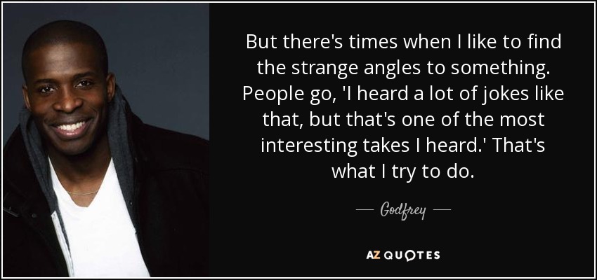 But there's times when I like to find the strange angles to something. People go, 'I heard a lot of jokes like that, but that's one of the most interesting takes I heard.' That's what I try to do. - Godfrey