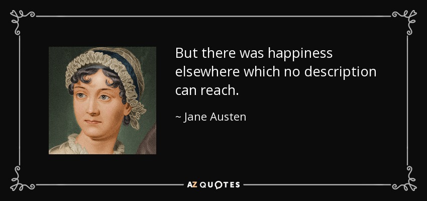 But there was happiness elsewhere which no description can reach. - Jane Austen