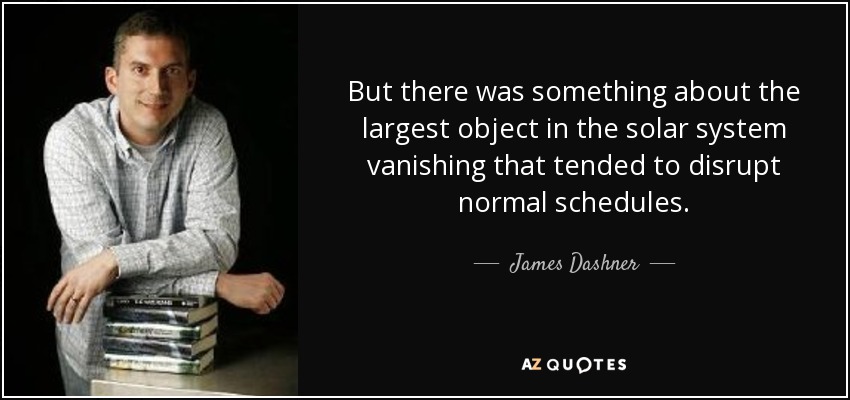 But there was something about the largest object in the solar system vanishing that tended to disrupt normal schedules. - James Dashner
