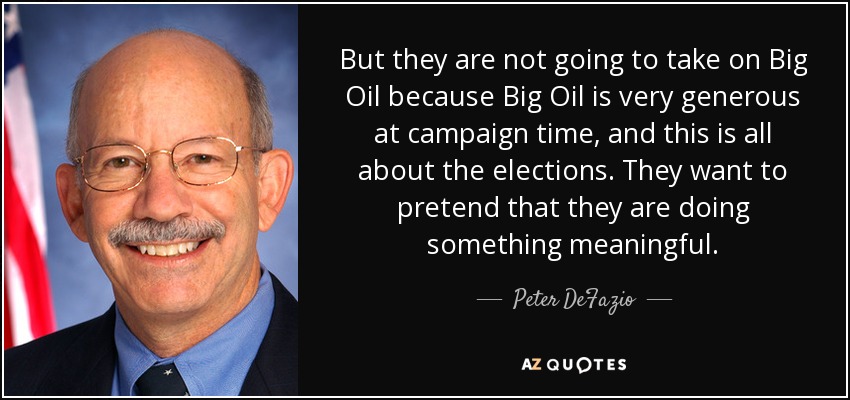 But they are not going to take on Big Oil because Big Oil is very generous at campaign time, and this is all about the elections. They want to pretend that they are doing something meaningful. - Peter DeFazio