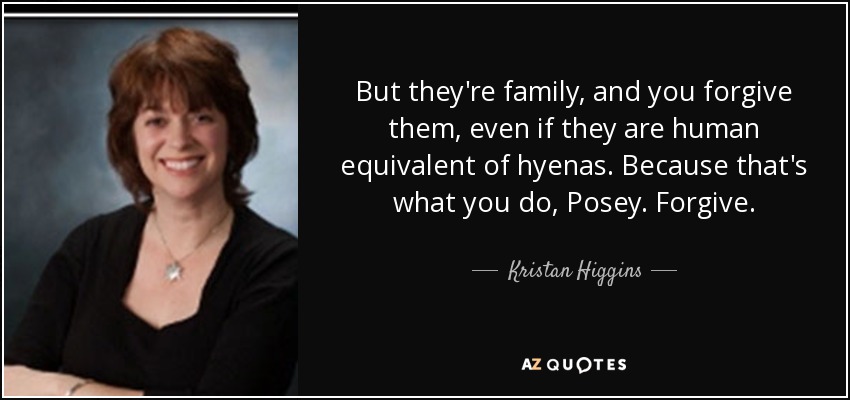 But they're family, and you forgive them, even if they are human equivalent of hyenas. Because that's what you do, Posey. Forgive. - Kristan Higgins