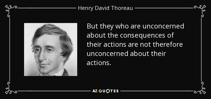 But they who are unconcerned about the consequences of their actions are not therefore unconcerned about their actions. - Henry David Thoreau