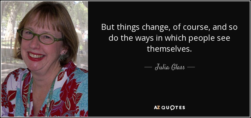 But things change, of course, and so do the ways in which people see themselves. - Julia Glass
